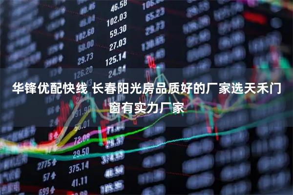 华锋优配快线 长春阳光房品质好的厂家选天禾门窗有实力厂家