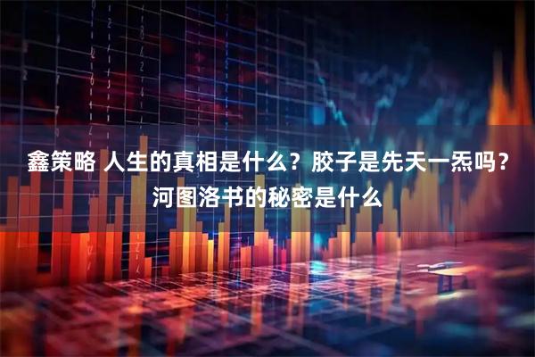 鑫策略 人生的真相是什么？胶子是先天一炁吗？河图洛书的秘密是什么